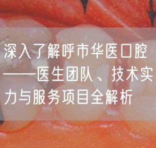 深入了解呼市华医口腔——医生团队、技术实力与服务项目全解析(图1)