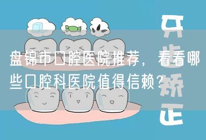 盘锦市口腔医院推荐，看看哪些口腔科医院值得信赖？