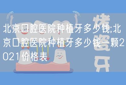 北京口腔医院种植牙多少钱;北京口腔医院种植牙多少钱一颗2021价格表