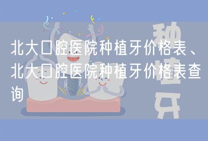 北大口腔医院种植牙价格表、北大口腔医院种植牙价格表查询