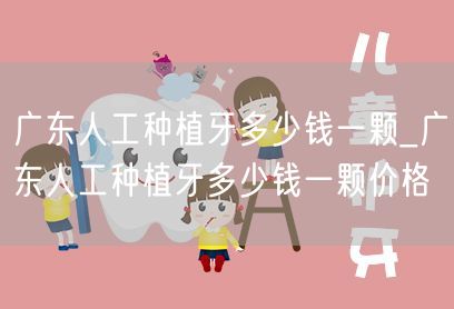 广东人工种植牙多少钱一颗_广东人工种植牙多少钱一颗价格