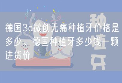 德国3d微创无痛种植牙价格是多少、德国种植牙多少钱一颗进货价
