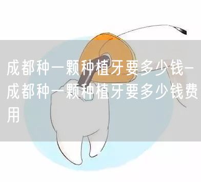 成都种一颗种植牙要多少钱-成都种一颗种植牙要多少钱费用