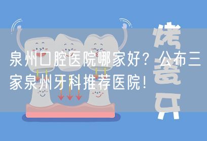 泉州口腔医院哪家好？公布三家泉州牙科推荐医院！