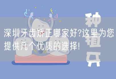 深圳牙齿矫正哪家好?这里为您提供几个优质的选择!