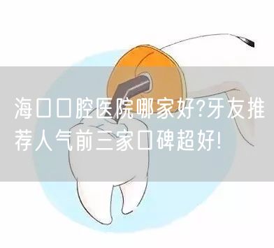 海口口腔医院哪家好?牙友推荐人气前三家口碑超好!