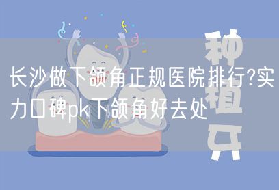 长沙做下颌角正规医院排行?实力口碑pk下颌角好去处