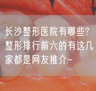 长沙整形医院有哪些?整形排行前六的有这几家都是网友推介~