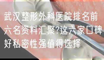 武汉整形外科医院排名前六名资料汇聚?这六家口碑好私密性强值得选择