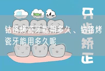 钴铬烤瓷牙能用多久、钴铬烤瓷牙能用多久呢