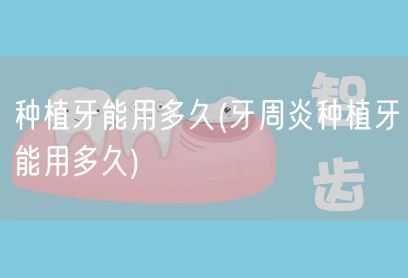 种植牙能用多久(牙周炎种植牙能用多久)