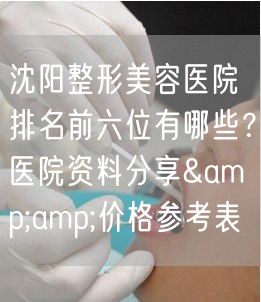 沈阳整形美容医院排名前六位有哪些？医院资料分享&amp;价格参考表