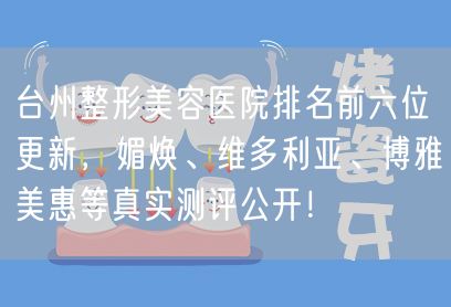 台州整形美容医院排名前六位更新，媚焕、维多利亚、博雅美惠等真实测评公开！