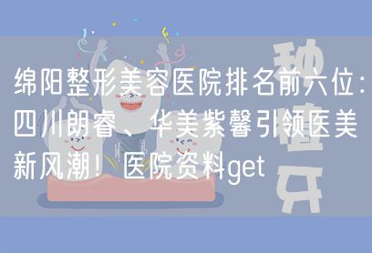 绵阳整形美容医院排名前六位：四川朗睿、华美紫馨引领医美新风潮！医院资料get