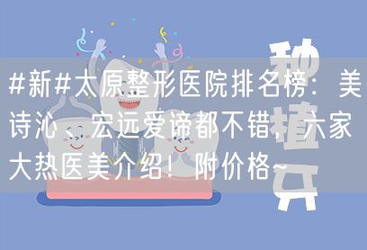 #新#太原整形医院排名榜：美诗沁、宏远爱谛都不错，六家大热医美介绍！附价格~