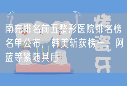 南充排名前五整形医院排名榜名单公布，韩美斩获榜一，阿蓝等紧随其后