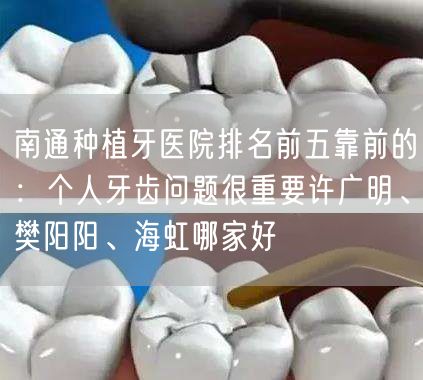 南通种植牙医院排名前五靠前的：个人牙齿问题很重要许广明、樊阳阳、海虹哪家好