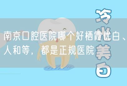 南京口腔医院哪个好栖霞优白、人和等，都是正规医院