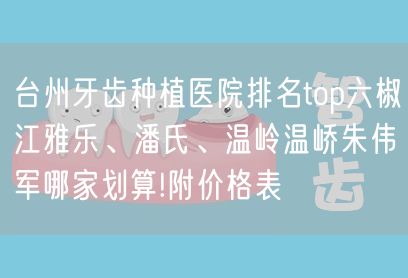 台州牙齿种植医院排名top六椒江雅乐、潘氏、温岭温峤朱伟军哪家划算!附价格表