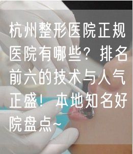 杭州整形医院正规医院有哪些？排名前六的技术与人气正盛！本地知名好院盘点~