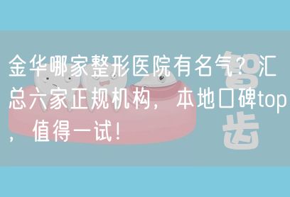 金华哪家整形医院有名气？汇总六家正规机构，本地口碑top，值得一试！