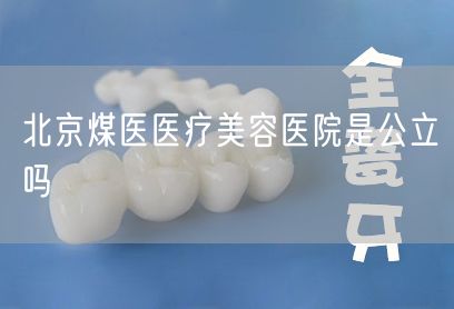 北京煤医医疗美容医院是公立吗(图1)