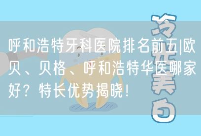 呼和浩特牙科医院排名前五|欧贝、贝格、呼和浩特华医哪家好？特长优势揭晓！