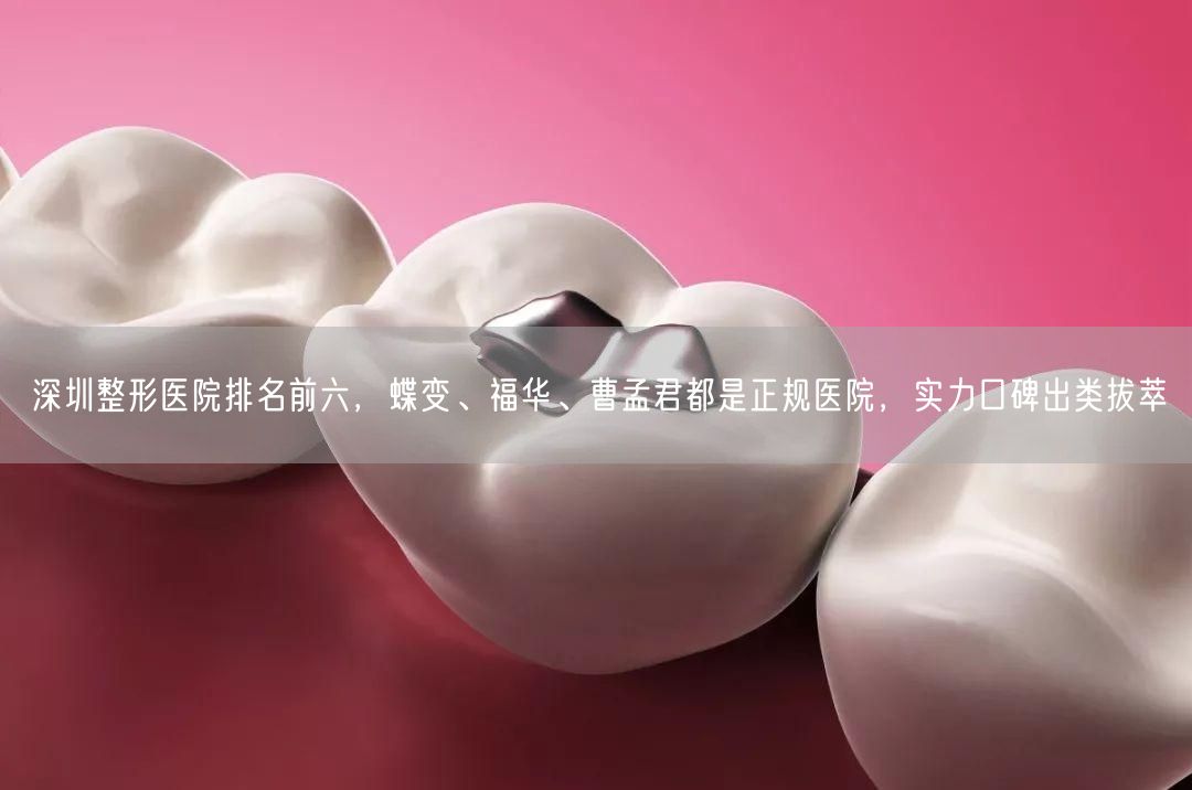 深圳整形医院排名前六，蝶变、福华、曹孟君都是正规医院，实力口碑出类拔萃