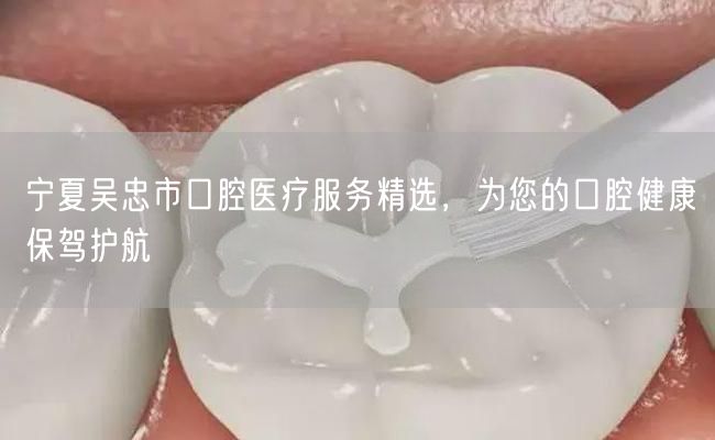 宁夏吴忠市口腔医疗服务精选，为您的口腔健康保驾护航(图1)