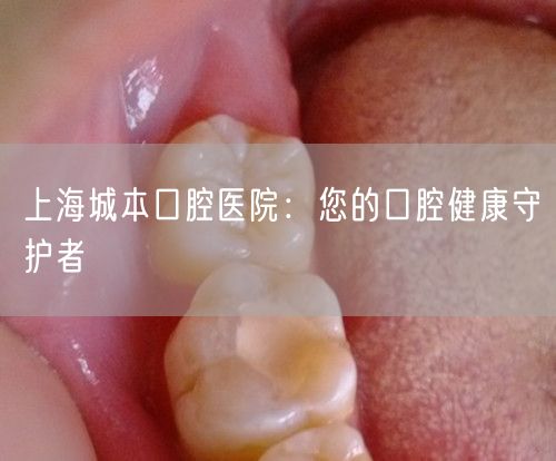 上海城本口腔医院：您的口腔健康守护者(图1)