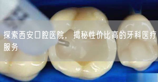 探索西安口腔医院，揭秘性价比高的牙科医疗服务(图1)