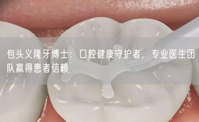 包头义隆牙博士：口腔健康守护者，专业医生团队赢得患者信赖