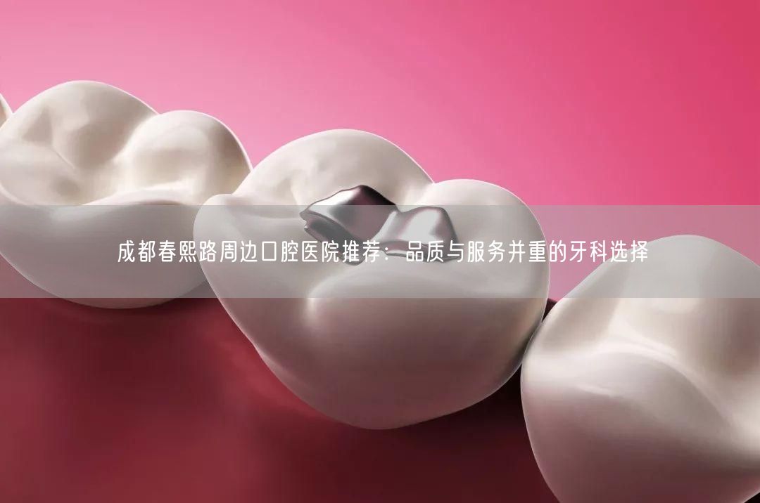 成都春熙路周边口腔医院推荐：品质与服务并重的牙科选择