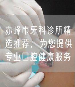 赤峰市牙科诊所精选推荐，为您提供专业口腔健康服务