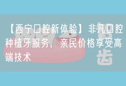 【西宁口腔新体验】非凡口腔种植牙服务，亲民价格享受高端技术