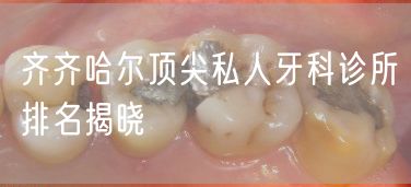 齐齐哈尔顶尖私人牙科诊所排名揭晓(图1)