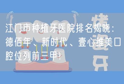 江门市种植牙医院排名揭晓：德佰年、新时代、壹心维美口腔位列前三甲！(图1)
