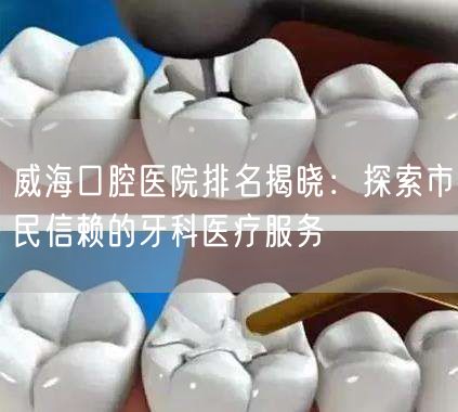 威海口腔医院排名揭晓：探索市民信赖的牙科医疗服务