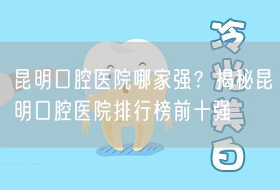 昆明口腔医院哪家强？揭秘昆明口腔医院排行榜前十强(图1)