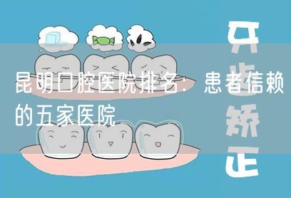 昆明口腔医院排名：患者信赖的五家医院