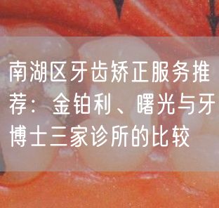 南湖区牙齿矫正服务推荐：金铂利、曙光与牙博士三家诊所的比较