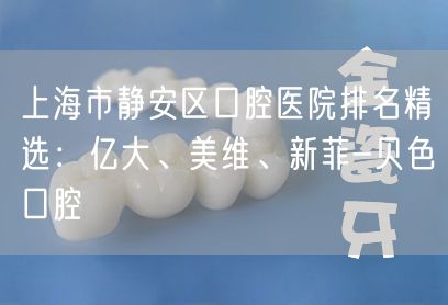 上海市静安区口腔医院排名精选：亿大、美维、新菲-贝色口腔(图1)