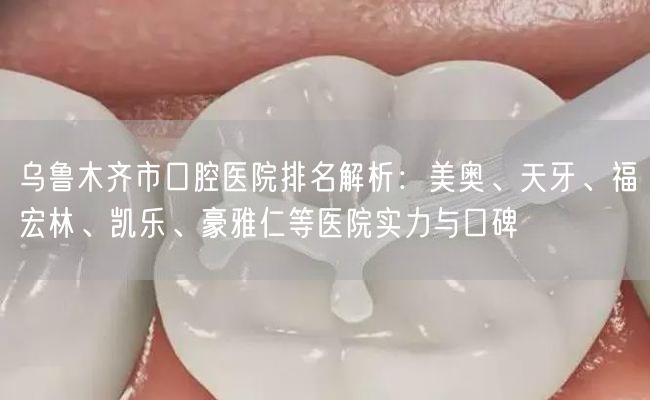 乌鲁木齐市口腔医院排名解析：美奥、天牙、福宏林、凯乐、豪雅仁等医院实力与口碑