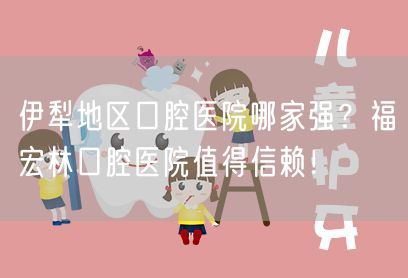 伊犁地区口腔医院哪家强？福宏林口腔医院值得信赖！
