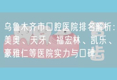 乌鲁木齐市口腔医院排名解析：美奥、天牙、福宏林、凯乐、豪雅仁等医院实力与口碑(图1)