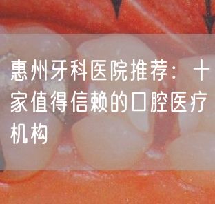 惠州牙科医院推荐：十家值得信赖的口腔医疗机构(图1)