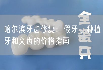 哈尔滨牙齿修复：假牙、种植牙和义齿的价格指南