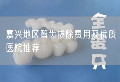 嘉兴地区智齿拔除费用及优质医院推荐