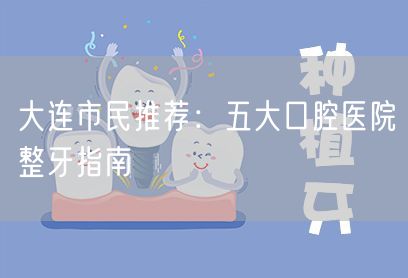 大连市民推荐：五大口腔医院整牙指南