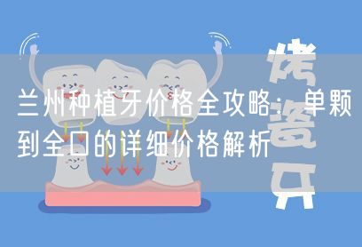 兰州种植牙价格全攻略：单颗到全口的详细价格解析